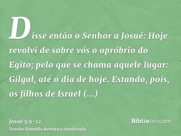 Disse então o Senhor a Josué: Hoje revolvi de sobre vós o opróbrio do Egito; pelo que se chama aquele lugar: Gilgal, até o dia de hoje.Estando, pois, os filhos 