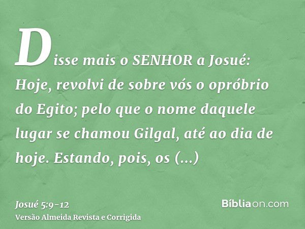 Disse mais o SENHOR a Josué: Hoje, revolvi de sobre vós o opróbrio do Egito; pelo que o nome daquele lugar se chamou Gilgal, até ao dia de hoje.Estando, pois, o