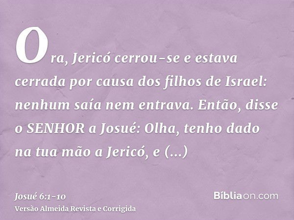 Ora, Jericó cerrou-se e estava cerrada por causa dos filhos de Israel: nenhum saía nem entrava.Então, disse o SENHOR a Josué: Olha, tenho dado na tua mão a Jeri