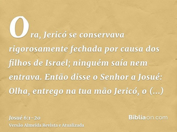 Ora, Jericó se conservava rigorosamente fechada por causa dos filhos de Israel; ninguém saía nem entrava.Então disse o Senhor a Josué: Olha, entrego na tua mão 