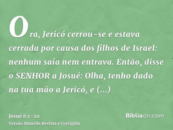 Ora, Jericó cerrou-se e estava cerrada por causa dos filhos de Israel: nenhum saía nem entrava.Então, disse o SENHOR a Josué: Olha, tenho dado na tua mão a Jeri