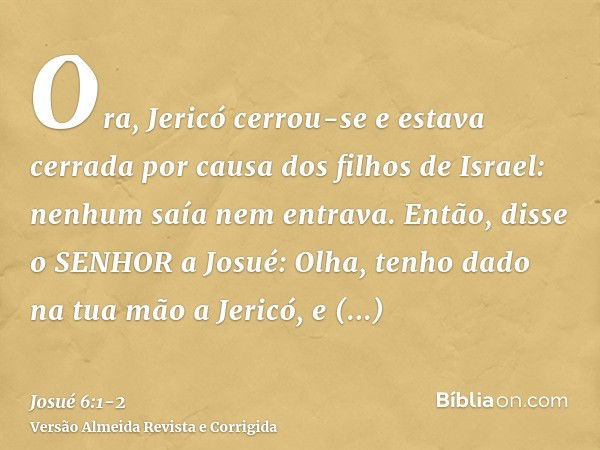 Ora, Jericó cerrou-se e estava cerrada por causa dos filhos de Israel: nenhum saía nem entrava.Então, disse o SENHOR a Josué: Olha, tenho dado na tua mão a Jeri