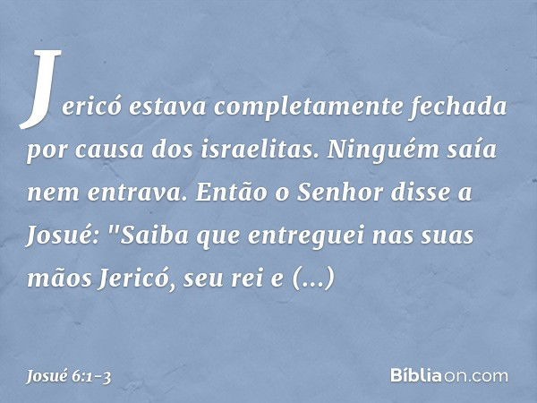 Jericó estava completamente fechada por causa dos israelitas. Ninguém saía nem entrava. Então o Senhor disse a Josué: "Saiba que entreguei nas suas mãos Jericó,