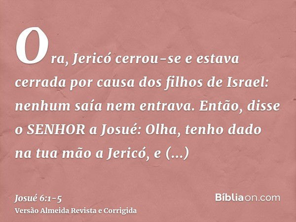 Ora, Jericó cerrou-se e estava cerrada por causa dos filhos de Israel: nenhum saía nem entrava.Então, disse o SENHOR a Josué: Olha, tenho dado na tua mão a Jeri