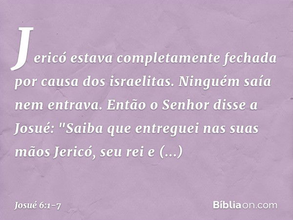 Jericó estava completamente fechada por causa dos israelitas. Ninguém saía nem entrava. Então o Senhor disse a Josué: "Saiba que entreguei nas suas mãos Jericó,