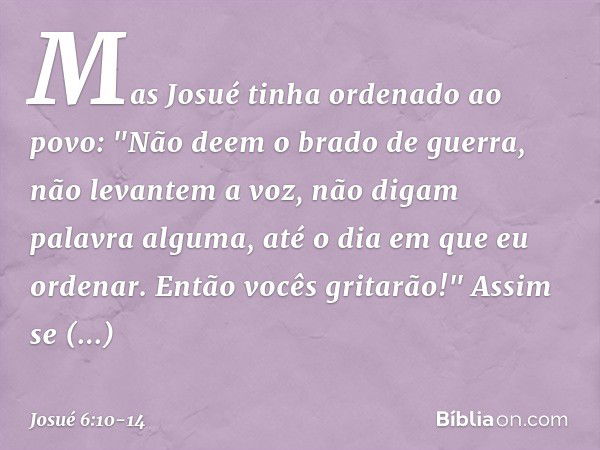 Mas­ Josué tinha ordenado ao povo: "Não deem o brado de guerra, não levantem a voz, não digam palavra alguma, até o dia em que eu ordenar. Então vocês gritarão!