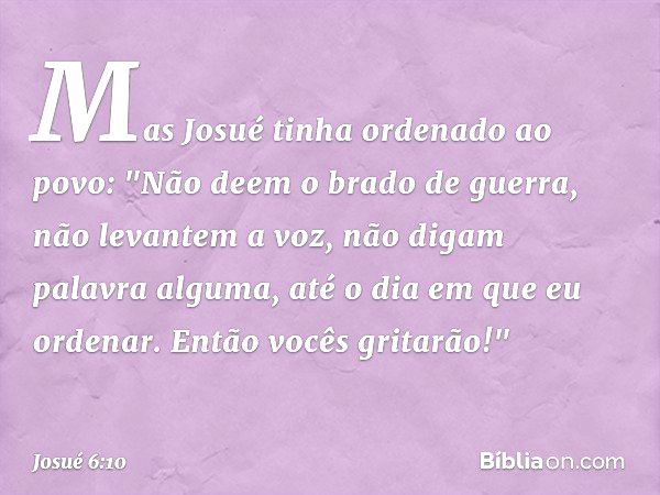 Mas­ Josué tinha ordenado ao povo: "Não deem o brado de guerra, não levantem a voz, não digam palavra alguma, até o dia em que eu ordenar. Então vocês gritarão!