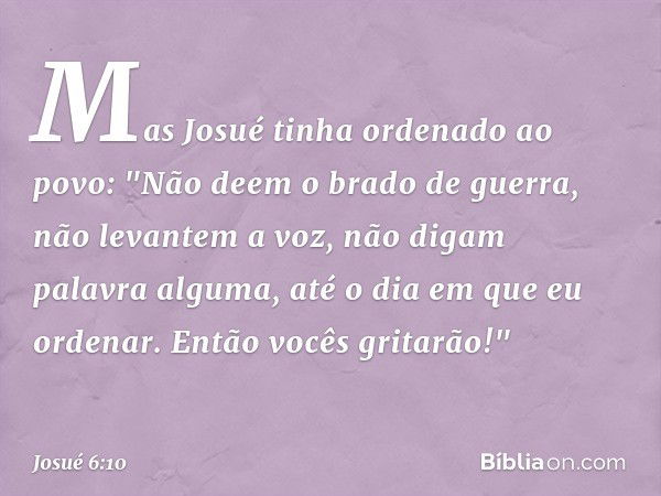 Mas­ Josué tinha ordenado ao povo: "Não deem o brado de guerra, não levantem a voz, não digam palavra alguma, até o dia em que eu ordenar. Então vocês gritarão!