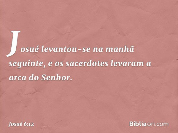 Josué levantou-se na manhã seguinte, e os sacerdotes levaram a arca do Senhor. -- Josué 6:12