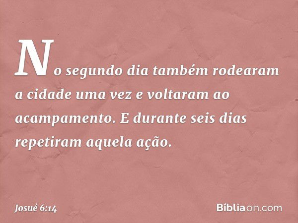 No segundo dia também rodearam a cidade uma vez e voltaram ao acampamento. E durante seis dias repetiram aquela ação. -- Josué 6:14