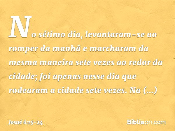 No sétimo dia, levantaram-se ao romper da manhã e marcharam da mesma maneira sete vezes ao redor da cidade; foi apenas nesse dia que rodearam a cidade sete veze