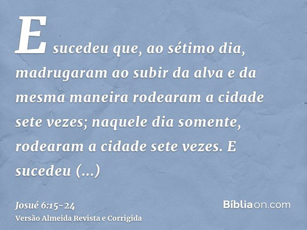 E sucedeu que, ao sétimo dia, madrugaram ao subir da alva e da mesma maneira rodearam a cidade sete vezes; naquele dia somente, rodearam a cidade sete vezes.E s