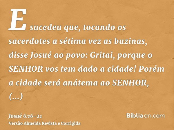 E sucedeu que, tocando os sacerdotes a sétima vez as buzinas, disse Josué ao povo: Gritai, porque o SENHOR vos tem dado a cidade!Porém a cidade será anátema ao 