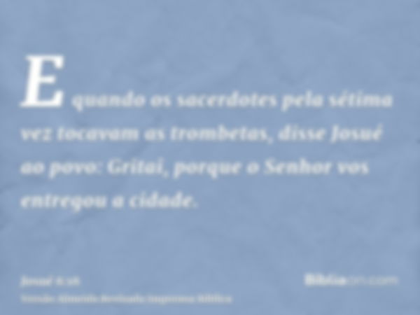 E quando os sacerdotes pela sétima vez tocavam as trombetas, disse Josué ao povo: Gritai, porque o Senhor vos entregou a cidade.