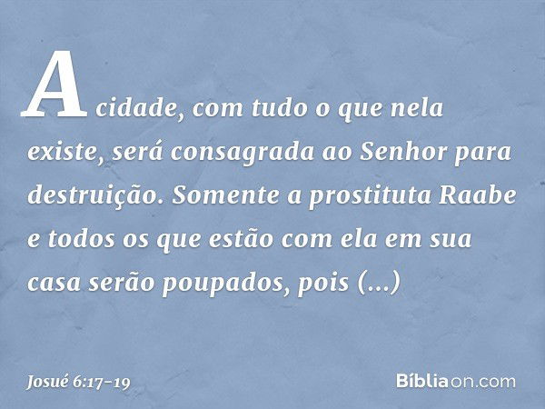 A cidade, com tudo o que nela existe, será consagrada ao Senhor para destruição. Somente a prostituta Raabe e todos os que estão com ela em sua casa serão poupa