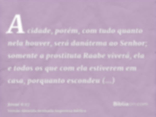 A cidade, porém, com tudo quanto nela houver, será danátema ao Senhor; somente a prostituta Raabe viverá, ela e todos os que com ela estiverem em casa, porquant