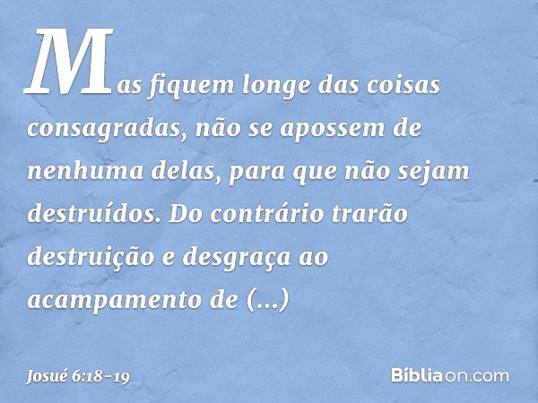 Mas fiquem longe das coisas consagradas, não se apos­sem de nenhuma delas, para que não sejam destruídos. Do contrário trarão destruição e desgraça ao acampamen