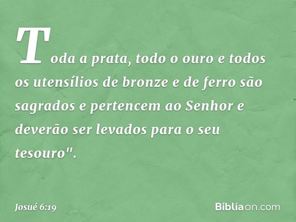 Toda a prata, todo o ouro e todos os utensílios de bronze e de ferro são sagrados e pertencem ao Senhor e deverão ser levados para o seu tesouro". -- Josué 6:19