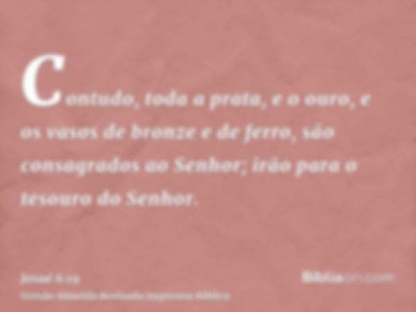 Contudo, toda a prata, e o ouro, e os vasos de bronze e de ferro, são consagrados ao Senhor; irão para o tesouro do Senhor.