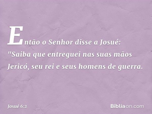 Então o Senhor disse a Josué: "Saiba que entreguei nas suas mãos Jericó, seu rei e seus homens de guerra. -- Josué 6:2