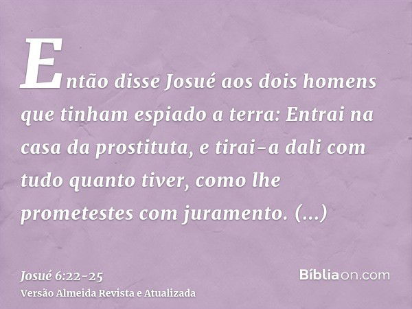 Então disse Josué aos dois homens que tinham espiado a terra: Entrai na casa da prostituta, e tirai-a dali com tudo quanto tiver, como lhe prometestes com juram