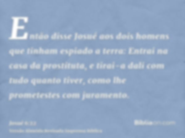 Então disse Josué aos dois homens que tinham espiado a terra: Entrai na casa da prostituta, e tirai-a dali com tudo quanto tiver, como lhe prometestes com juram