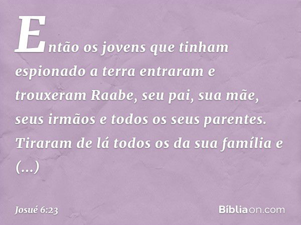 Então os jovens que tinham espionado a terra entraram e trouxeram Raabe, seu pai, sua mãe, seus irmãos e todos os seus parentes. Tiraram de lá todos os da sua f