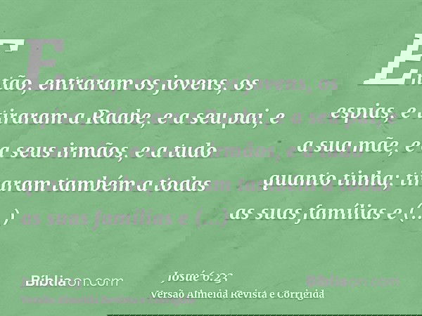 Então, entraram os jovens, os espias, e tiraram a Raabe, e a seu pai, e a sua mãe, e a seus irmãos, e a tudo quanto tinha; tiraram também a todas as suas famíli