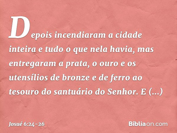 Depois incendiaram a cidade inteira e tudo o que nela havia, mas entregaram a prata, o ouro e os utensílios de bronze e de ferro ao tesouro do santuário do Senh