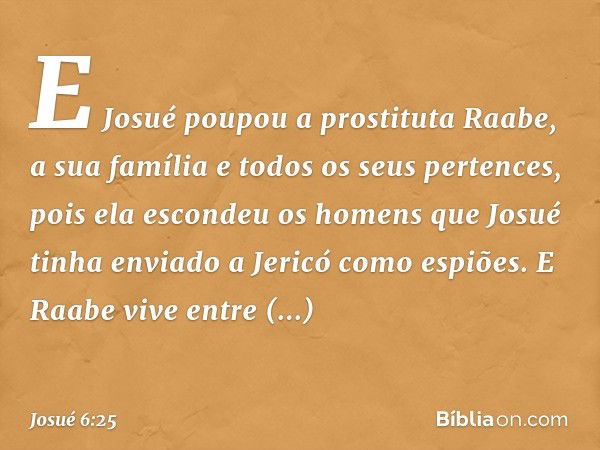 E Josué poupou a pros­tituta Raabe, a sua família e todos os seus pertences, pois ela escondeu os homens que Josué tinha enviado a Jericó como espiões. E Raabe 