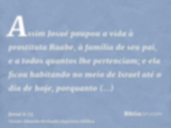 Assim Josué poupou a vida à prostituta Raabe, à família de seu pai, e a todos quantos lhe pertenciam; e ela ficou habitando no meio de Israel até o dia de hoje,