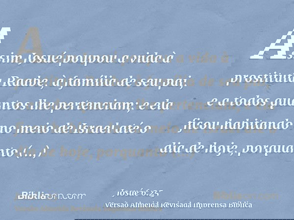 Assim Josué poupou a vida à prostituta Raabe, à família de seu pai, e a todos quantos lhe pertenciam; e ela ficou habitando no meio de Israel até o dia de hoje,