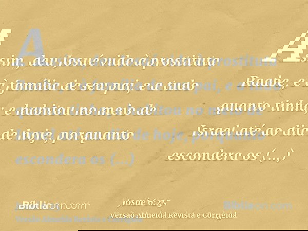 Assim, deu Josué vida à prostituta Raabe, e à família de seu pai, e a tudo quanto tinha; e habitou no meio de Israel até ao dia de hoje, porquanto escondera os 