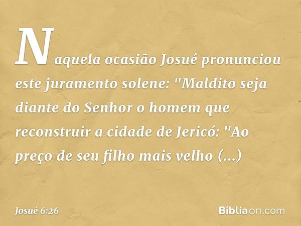 Naquela ocasião Josué pronunciou este juramento solene: "Maldito seja diante do Senhor o homem que reconstruir a cidade de Jericó:
"Ao preço de seu filho mais v