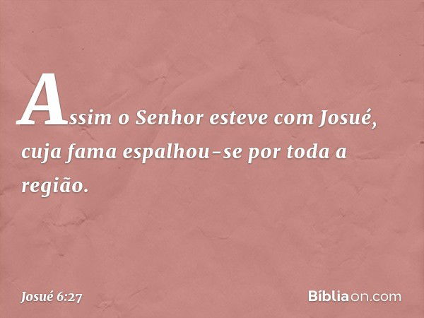 Assim o Senhor esteve com Josué, cuja fama espalhou-se por toda a região. -- Josué 6:27