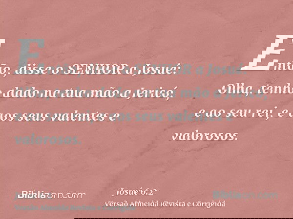 Então, disse o SENHOR a Josué: Olha, tenho dado na tua mão a Jericó, e ao seu rei, e aos seus valentes e valorosos.