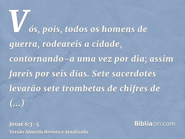 Vós, pois, todos os homens de guerra, rodeareis a cidade, contornando-a uma vez por dia; assim fareis por seis dias.Sete sacerdotes levarão sete trombetas de ch