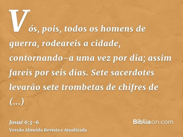 Vós, pois, todos os homens de guerra, rodeareis a cidade, contornando-a uma vez por dia; assim fareis por seis dias.Sete sacerdotes levarão sete trombetas de ch