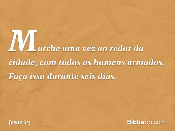 Marche uma vez ao redor da cidade, com todos os homens armados. Faça isso durante seis dias. -- Josué 6:3