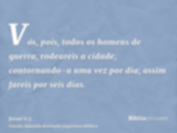 Vós, pois, todos os homens de guerra, rodeareis a cidade, contornando-a uma vez por dia; assim fareis por seis dias.