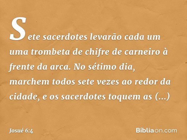 Sete sacerdotes levarão cada um uma trombeta de chifre de carneiro à frente da arca. No sétimo dia, marchem todos sete vezes ao redor da cidade, e os sacerdotes