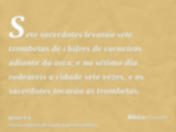 Sete sacerdotes levarão sete trombetas de chifres de carneiros adiante da arca; e no sétimo dia rodeareis a cidade sete vezes, e os sacerdotes tocarão as trombe