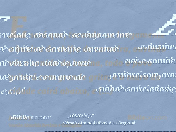 E será que, tocando-se longamente a buzina de chifre de carneiro, ouvindo vós o sonido da buzina, todo o povo gritará com grande grita; e o muro da cidade cairá