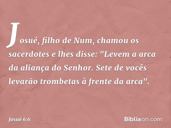 Josué, filho de Num, chamou os sacerdotes e lhes disse: "Levem a arca da aliança do Senhor. Sete de vocês levarão trombetas à fren­te da arca". -- Josué 6:6