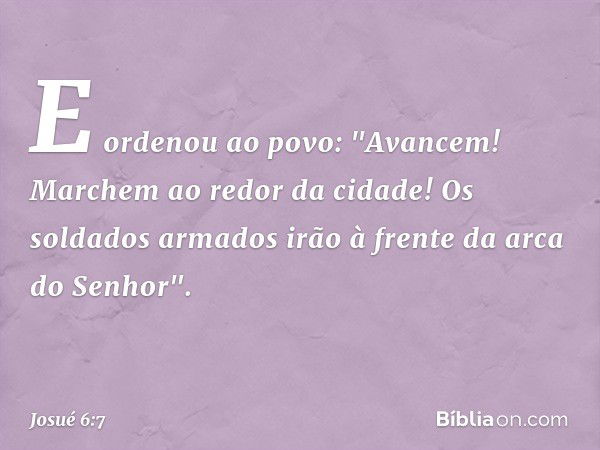 E ordenou ao povo: "Avancem! Marchem ao redor da cidade! Os soldados armados irão à frente da arca do Senhor". -- Josué 6:7