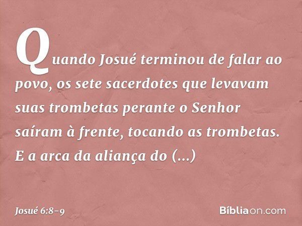 Quando Josué terminou de falar ao povo, os sete sacerdotes que levavam suas trombetas perante o Senhor saíram à frente, tocando as trombetas. E a arca da alianç