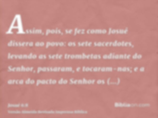 Assim, pois, se fez como Josué dissera ao povo: os sete sacerdotes, levando as sete trombetas adiante do Senhor, passaram, e tocaram-nas; e a arca do pacto do S