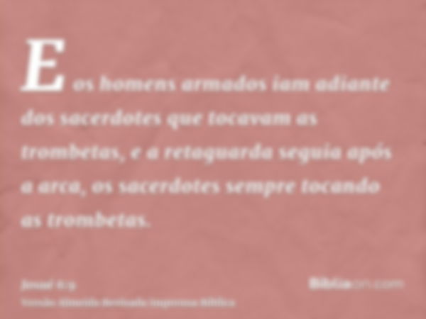 E os homens armados iam adiante dos sacerdotes que tocavam as trombetas, e a retaguarda seguia após a arca, os sacerdotes sempre tocando as trombetas.