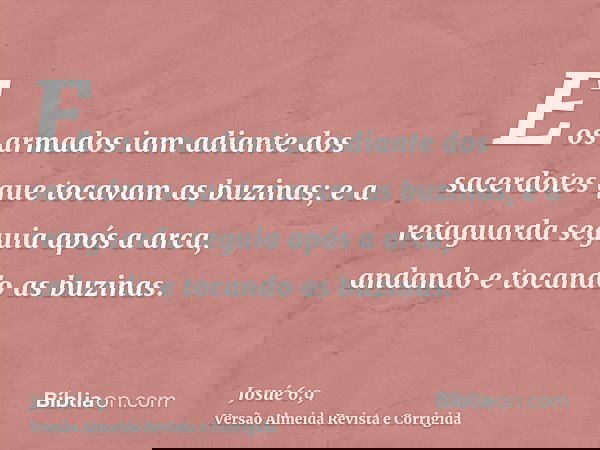 E os armados iam adiante dos sacerdotes que tocavam as buzinas; e a retaguarda seguia após a arca, andando e tocando as buzinas.