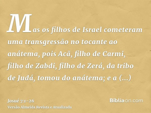 Mas os filhos de Israel cometeram uma transgressão no tocante ao anátema, pois Acã, filho de Carmi, filho de Zabdi, filho de Zerá, da tribo de Judá, tomou do an